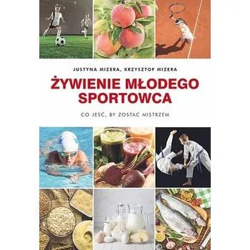Żywienie młodego sportowca. Co jeść, by zostać mistrzem - Justyna Mizera, Krzysztof Mizera