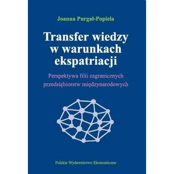 TRANSFER WIEDZY W WARUNKACH EKSPATRIACJI PERSPEKTYWA FILII ZAGRANICZNYCH PRZEDSIĘBIORSTW MIĘDZYNARODOWYCH - JOANNA PURGAŁ-POPIELA