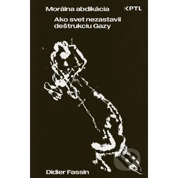 Kniha Morálna abdikácia. Ako svet nezastavil deštrukciu Gazy - Didier Fassin Vydavateľstvo KPTL