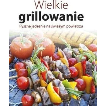 Wielkie grillowanie. Pyszne jedzenie na świeżym... - praca zbiorowa
