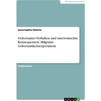 Gehorsames Verhalten und unerwünschte Konsequenzen. Milgrams Gehorsamkeitsexperiment - Dieterle, Anne-Sophie