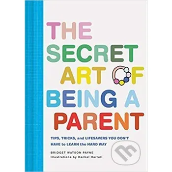 Cizojazyčná kniha The Secret Art of Being a Parent: Tips, tricks, and lifesavers you don't have to learn the hard way - Bridget Watson Payne Chronicle Books