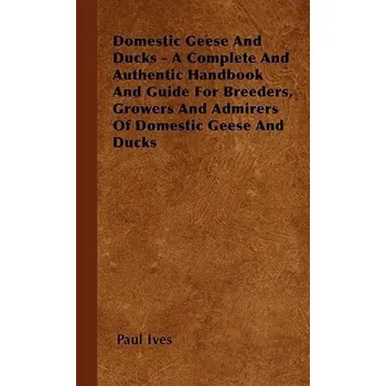 Cizojazyčná kniha Domestic Geese And Ducks - A Complete And Authentic Handbook And Guide For Breeders, Growers And Admirers Of Domestic Geese And Ducks - Ives, Paul