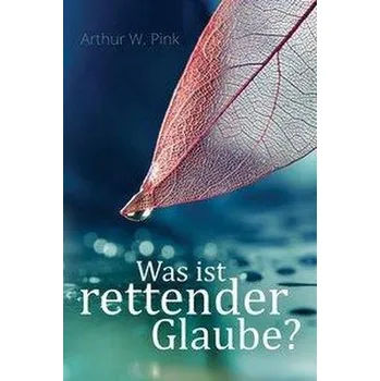 Was ist rettender Glaube? - Pink, Arthur W