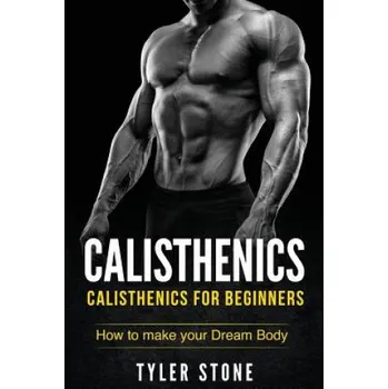 Calisthenics: Calisthenics for Beginners: How to Make Your Dream Body: Calisthenics, Fitness, Health, Weight Loss, Muscle Gain, Trai – Tyler Stone (EN)