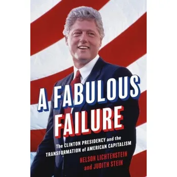 Fabulous Failure: The Clinton Presidency and the Transformation of American Capitalism – Nelson Lichtenstein,Judith Stein (EN)