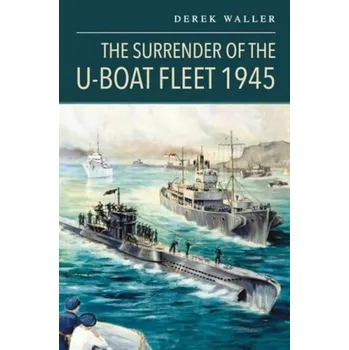 Surrender of the U-Boat Fleet 1945 - Waller, Derek