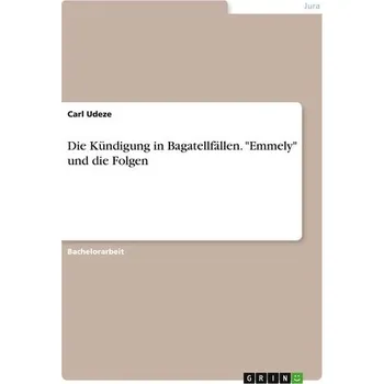 Die Kündigung in Bagatellfällen. "Emmely" und die Folgen - Udeze, Carl
