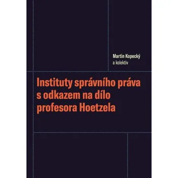 Instituty správního práva s odkazem na dílo profesora Hoetzela - Martin Kopecký a kolektiv