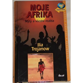 Literární cestopis Trojanow Ilja - Moje Afrika: Mýty a všední realita