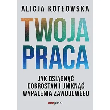 Twoja praca. Jak osiągnąć dobrostan i uniknąć wypalenia zawodowego - Alicja Kotłowska
