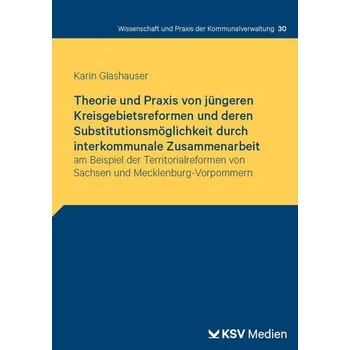 Theorie und Praxis von jüngeren Kreisgebietsreformen und deren Substitutionsmöglichkeit durch interkommunale Zusammenarbeit - Glashauer, Karin