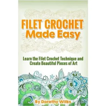 Filet Crochet Made Easy: Learn the Filet Crochet Technique and Create Beautiful Pieces of Art – Dorothy Wilks (EN)