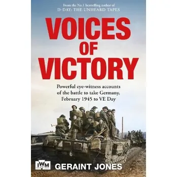 Voices of Victory, Powerful eye-witness accounts of the battle to take Germany, Feb 1945 to VE Day - Jones, Geraint