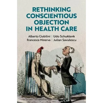 Cizí jazyk Rethinking Conscientious Objection in Health Care - Giubilini, Alberto (Senior Research Fellow, Senior Research Fellow, University of Oxford) a Schuklenk, Udo (Ontario Research Chair in Bioethics and Public Policy and Professor of Philosophy, Ontario Rese