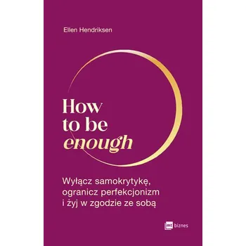 Osobní rozvoj How to be enough. Wyłącz samokrytykę, ogranicz perfekcjonizm i żyj w zgodzie ze sobą - Ellen Hendriksen