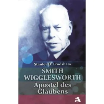 Literární biografie Smith Wigglesworth - Apostel des Glaubens - Frodsham, Stanley H.
