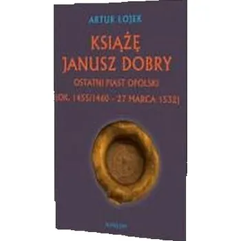 Książę Janusz Dobry ostatni Piast opolski - Artur Łojek