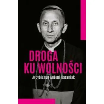 Droga ku wolności. Arcybiskup Antoni Baraniak - Jolanta Hajdasz