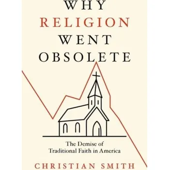 Why Religion Went Obsolete - Smith, Christian (William R. Kenan, Jr. Professor of Sociology and Director of the Center for the Study of Religion and Society, William R. Kenan, Jr. Professor of Sociology and Director of the Center for the Study of Religion