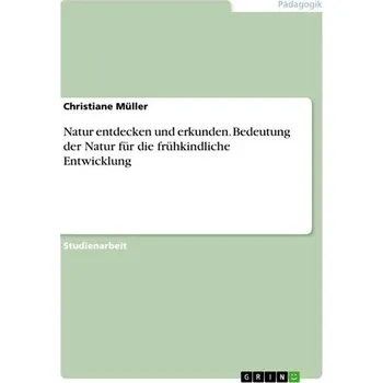 Natur entdecken und erkunden. Bedeutung der Natur für die frühkindliche Entwicklung - Müller, Christiane