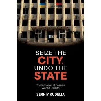 Učebnice Seize the City, Undo the State: The Inception of Russia's War on Ukraine – Kudelia,Serhiy (Associate Professor of Political Science,Associate Professor of Political Science,Baylor University) (EN)