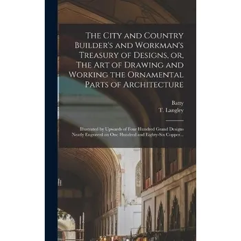 Umění City and Country Builder's and Workman's Treasury of Designs, or, The Art of Drawing and Working the Ornamental Parts of Architecture - Langley, Batty 1696-1751