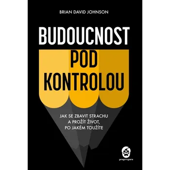 Budoucnost pod kontrolou - Jak se zbavit strachu a prožít život, po jakém toužíte