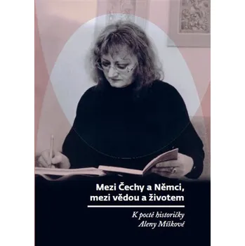 Mezi Čechy a Němci, mezi vědou a životem - K poctě historičky Aleny Míškové