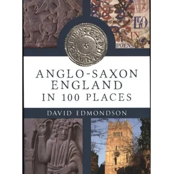 Anglo-Saxon England In 100 Places - Edmondson, David