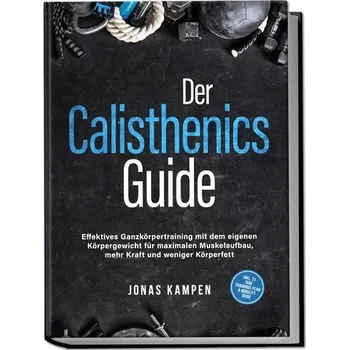 Der Calisthenics Guide: Effektives Ganzkörpertraining mit dem eigenen Körpergewicht für maximalen Muskelaufbau, mehr Kraft und w - Kampen, Jonas