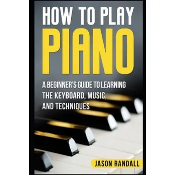 Cizojazyčná kniha How to Play Piano: A Beginner's Guide to Learning the Keyboard, Music, and Techniques (Jason Randall)(Brožovaná)