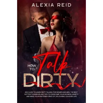 Cizojazyčná kniha How To Talk Dirty: Sex guide to learn dirty talking for women and men. The best hottest examples and tips to overcome your shyness, anxie (Alexia Reid)(Brožovaná)