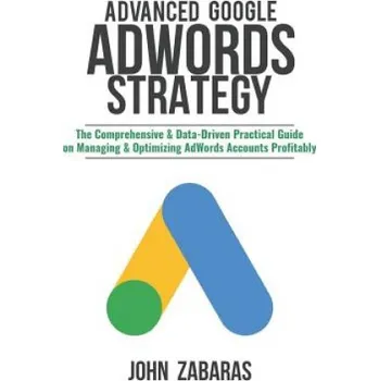 Cizojazyčná kniha Advanced Google AdWords Strategy: The Comprehensive & Data-Driven Practical Guide on Managing & Optimizing AdWords Accounts Profitably (John Zabaras)(Brožovaná)