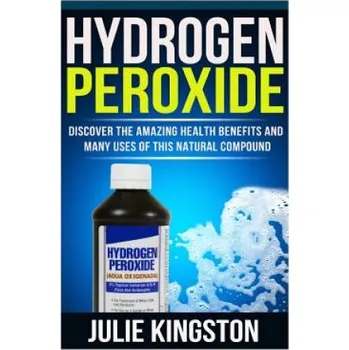 Cizojazyčná kniha Hydrogen Peroxide: Discover The Amazing Health Benefits And Many Uses Of This Natural Compound (Julie Kingston)(Brožovaná)