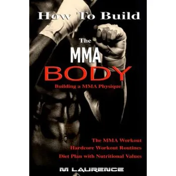 How To Build the MMA Body: Building a MMA Physique, The MMA Workout, Hardcore Workout, Hardcore Workout Routines, Diet Plan with Nutritional Valu (M Laurence)(Brožovaná)