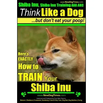 Cizojazyčná kniha Shiba Inu, Shiba Inu Training AAA AKC: Think Like a Dog, but Don't Eat Your Poop! Shiba Inu Breed Expert Training: Here's EXACTLY How to Train Your Sh (MR Paul Allen Pearce)(Brožovaná)