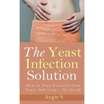 The Yeast Infection Solution: How to Free Yourself from Yeast Infection... for Good! (Angie S)(Brožovaná)
