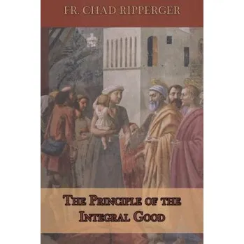 Kniha The Principle of the Integral Good (Fr Chad a Ripperger)(Brožovaná)