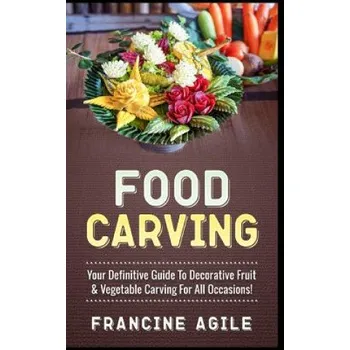 Kniha Food Carving: Your Definitive Guide to Decorative Fruit & Vegetable Carving for All Occasions! (Francine Agile)(Brožovaná)