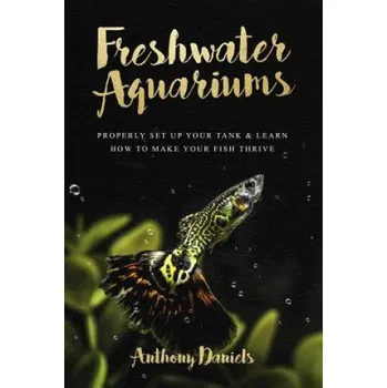 Kniha Freshwater Aquariums: Properly Set Up Your Tank & Learn How to Make Your Fish Thrive (Anthony Daniels)(Brožovaná)