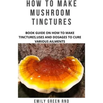 Cizojazyčná kniha How to Make Mushroom Tinctures: Book guide on how to make tinctures, uses, and dosages to cure various ailments (Emily Green Rnd)(Brožovaná)