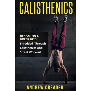 Učebnice Calisthenics: Becoming A Greek God - Shredded Through Calisthenics And Street Workout (Andrew Creager)(Brožovaná)