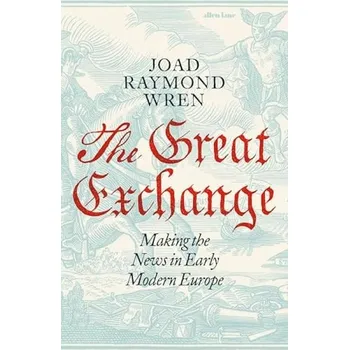 Great Exchange: Making the News in Early Modern Europe - Raymond Wren, Joad