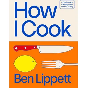 How I Cook: A Chef’s Guide to Really Good Home Cooking – Ben Lippett (EN)
