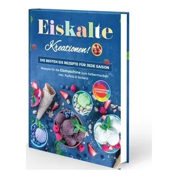 Eiskalte Kreationen: Die besten Eis Rezepte für jede Saison - Rezepte für die Eismaschine zum Selbermachen | Inkl. Parfaits & So