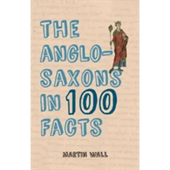 The Anglo-Saxons in 100 Facts - Martin Waller
