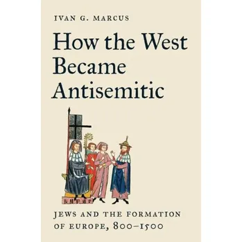 How the West Became Antisemitic – Jews and the Formation of Europe, 800–1500 (Ivan Marcus)(Pevná)