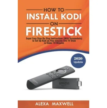 Kniha How to Install Kodi on Firestick: Super Easy Step-By-Step Instructions (With Screenshots) to Set Up Kodi on Your Amazon Fire TV Stick in Under 10 Minu (Alexa Maxwell)(Brožovaná)