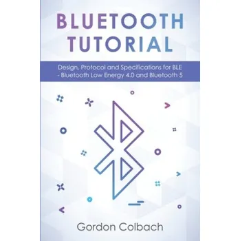Bluetooth reproduktor Bluetooth Tutorial: Design, Protocol and Specifications for BLE - Bluetooth Low Energy 4.0 and Bluetooth 5 (Gordon Colbach)(Brožovaná)